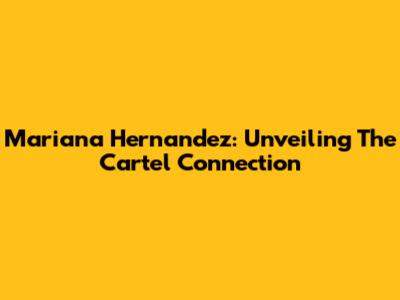 Mariana Hernandez: Unveiling The Cartel Connection
