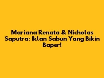 Mariana Renata & Nicholas Saputra: Iklan Sabun Yang Bikin Baper!