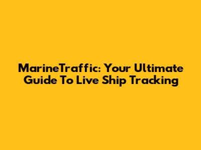 MarineTraffic: Your Ultimate Guide To Live Ship Tracking