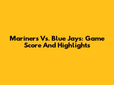 Mariners Vs. Blue Jays: Game Score And Highlights