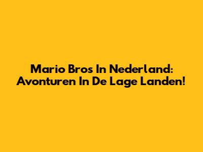 Mario Bros In Nederland: Avonturen In De Lage Landen!