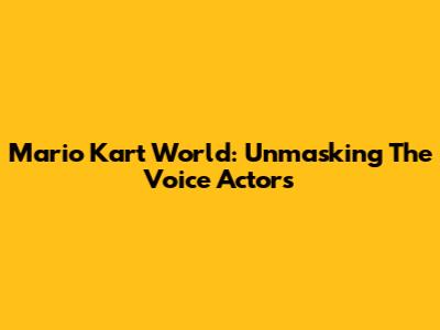 Mario Kart World: Unmasking The Voice Actors