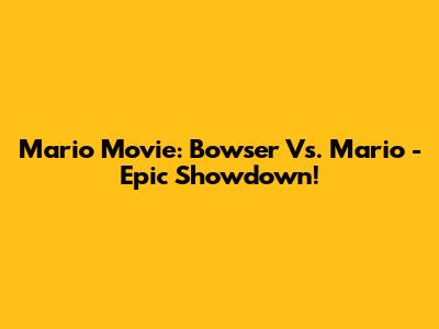 Mario Movie: Bowser Vs. Mario - Epic Showdown!
