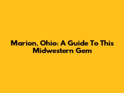Marion, Ohio: A Guide To This Midwestern Gem