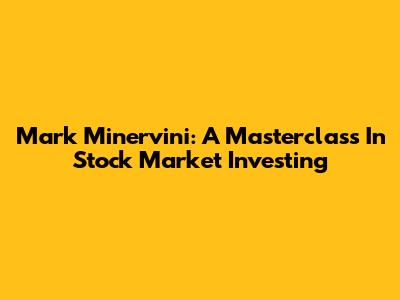 Mark Minervini: A Masterclass In Stock Market Investing