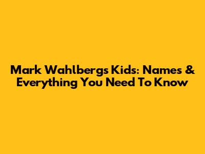 Mark Wahlberg's Kids: Names & Everything You Need To Know
