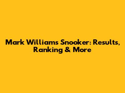 Mark Williams Snooker: Results, Ranking & More