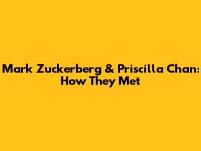 Mark Zuckerberg & Priscilla Chan: How They Met