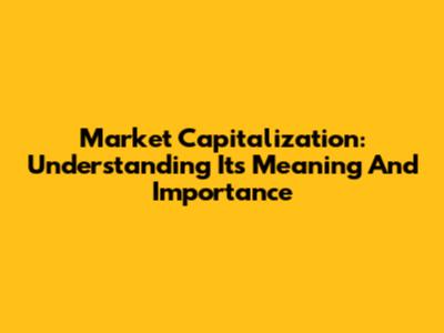 Market Capitalization: Understanding Its Meaning And Importance