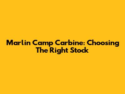 Marlin Camp Carbine: Choosing The Right Stock