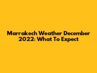 Marrakech Weather December 2022: What To Expect
