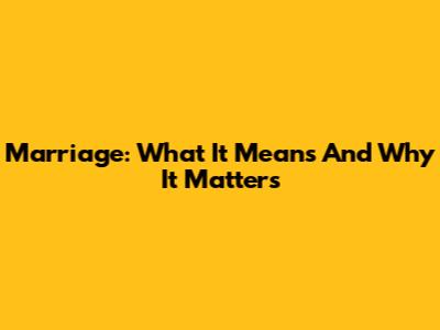 Marriage: What It Means And Why It Matters