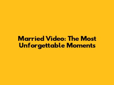 Married Video: The Most Unforgettable Moments