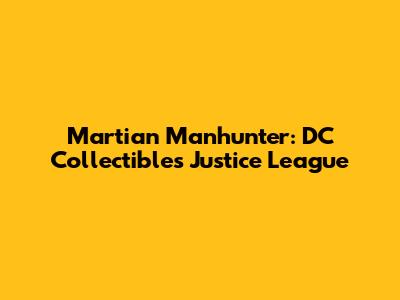 Martian Manhunter: DC Collectibles Justice League