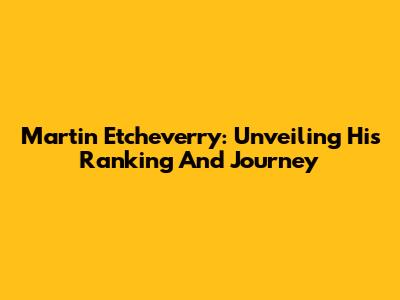Martin Etcheverry: Unveiling His Ranking And Journey