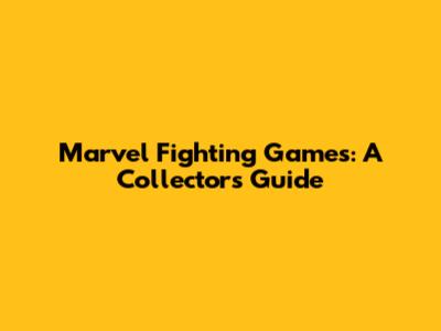 Marvel Fighting Games: A Collector's Guide