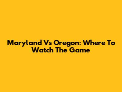 Maryland Vs Oregon: Where To Watch The Game