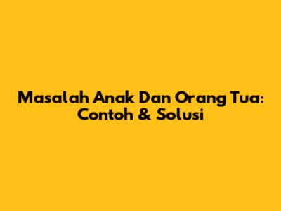 Masalah Anak Dan Orang Tua: Contoh & Solusi