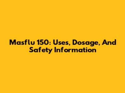Masflu 150: Uses, Dosage, And Safety Information