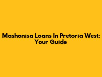 Mashonisa Loans In Pretoria West: Your Guide