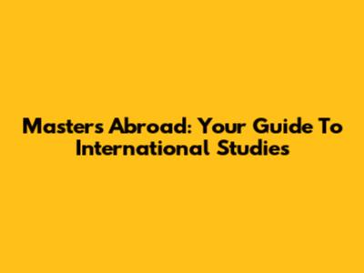 Master's Abroad: Your Guide To International Studies