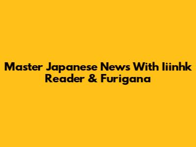 Master Japanese News With Iiinhk Reader & Furigana