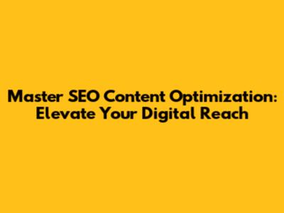 Master SEO Content Optimization: Elevate Your Digital Reach
