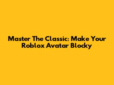 Master The Classic: Make Your Roblox Avatar Blocky