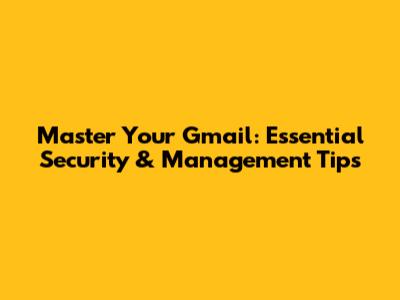 Master Your Gmail: Essential Security & Management Tips