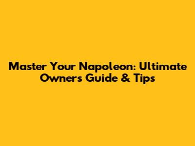 Master Your Napoleon: Ultimate Owner's Guide & Tips