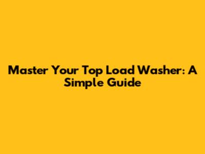Master Your Top Load Washer: A Simple Guide