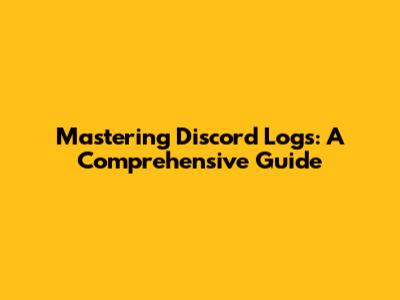 Mastering Discord Logs: A Comprehensive Guide