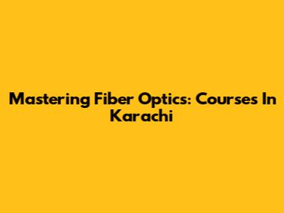 Mastering Fiber Optics: Courses In Karachi