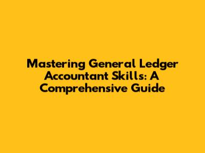 Mastering General Ledger Accountant Skills: A Comprehensive Guide