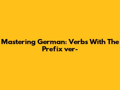 Mastering German: Verbs With The Prefix 'ver-'