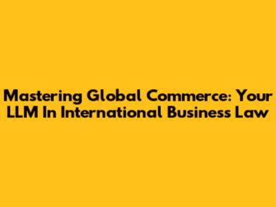 Mastering Global Commerce: Your LLM In International Business Law