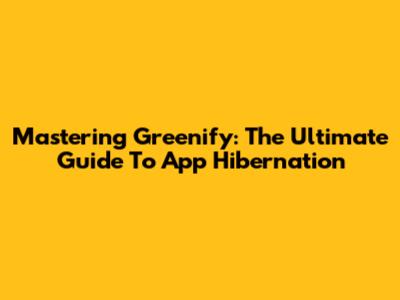 Mastering Greenify: The Ultimate Guide To App Hibernation