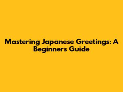 Mastering Japanese Greetings: A Beginner's Guide