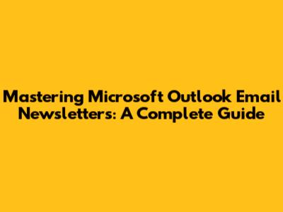 Mastering Microsoft Outlook Email Newsletters: A Complete Guide