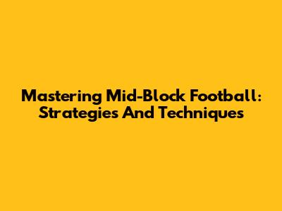 Mastering Mid-Block Football: Strategies And Techniques