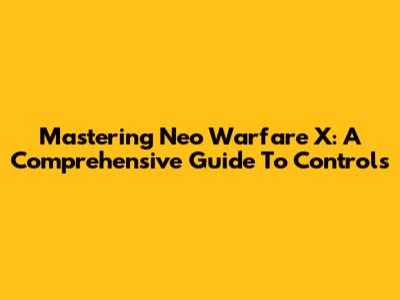 Mastering Neo Warfare X: A Comprehensive Guide To Controls