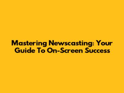 Mastering Newscasting: Your Guide To On-Screen Success