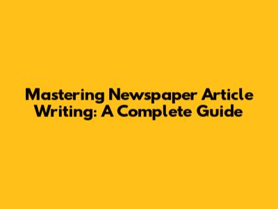 Mastering Newspaper Article Writing: A Complete Guide