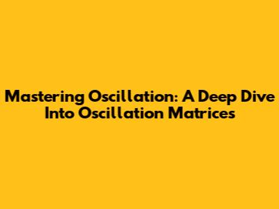 Mastering Oscillation: A Deep Dive Into Oscillation Matrices