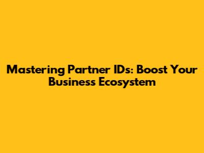 Mastering Partner IDs: Boost Your Business Ecosystem