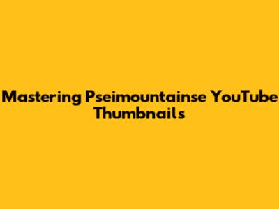 Mastering Pseimountainse YouTube Thumbnails