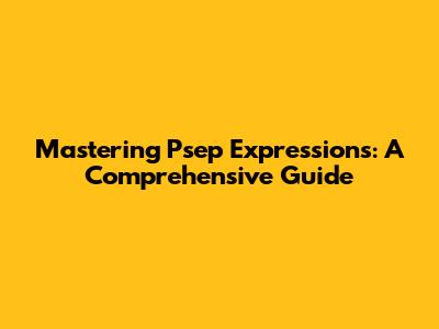 Mastering Psep Expressions: A Comprehensive Guide