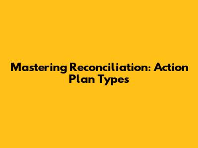 Mastering Reconciliation: Action Plan Types