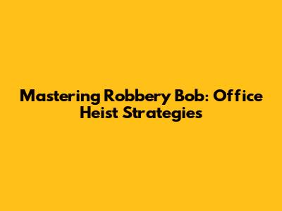 Mastering Robbery Bob: Office Heist Strategies