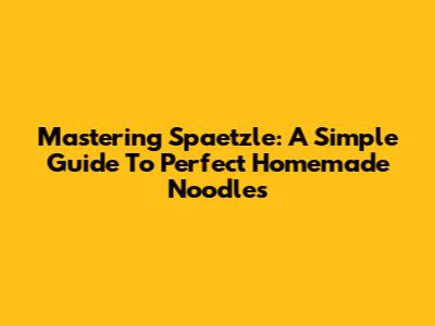 Mastering Spaetzle: A Simple Guide To Perfect Homemade Noodles